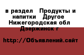  в раздел : Продукты и напитки » Другое . Нижегородская обл.,Дзержинск г.